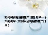 如何識別輪胎的生產(chǎn)日期,列舉一個(gè)案例說明（如何識別輪胎的生產(chǎn)日期）