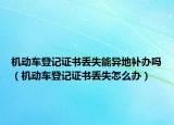 機動車登記證書丟失能異地補辦嗎（機動車登記證書丟失怎么辦）