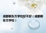 成都新東方學(xué)校好不好（成都新東方學(xué)校）