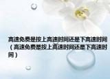 高速免費(fèi)是按上高速時(shí)間還是下高速時(shí)間（高速免費(fèi)是按上高速時(shí)間還是下高速時(shí)間）