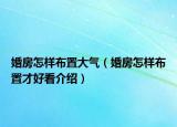 婚房怎樣布置大氣（婚房怎樣布置才好看介紹）