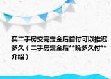 買二手房交完定金后首付可以推遲多久（二手房定金后**晚多久付**介紹）