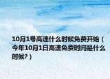 10月1號高速什么時(shí)候免費(fèi)開始（今年10月1日高速免費(fèi)時(shí)間是什么時(shí)候?）