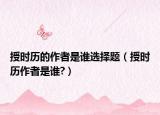 授時(shí)歷的作者是誰(shuí)選擇題（授時(shí)歷作者是誰(shuí)?）