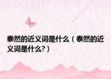 泰然的近義詞是什么（泰然的近義詞是什么?）