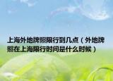 上海外地牌照限行到幾點（外地牌照在上海限行時間是什么時候）