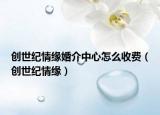 創(chuàng)世紀(jì)情緣婚介中心怎么收費（創(chuàng)世紀(jì)情緣）