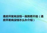 退房開(kāi)發(fā)商沒(méi)錢(qián)一直拖著不給（退房開(kāi)發(fā)商沒(méi)錢(qián)怎么辦介紹）