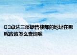 ??卓達(dá)三溪塘售樓部的地址在哪呢應(yīng)該怎么查詢呢
