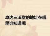 卓達(dá)三溪堂的地址在哪里誰知道呢