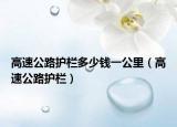高速公路護(hù)欄多少錢一公里（高速公路護(hù)欄）