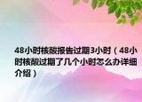 48小時(shí)核酸報(bào)告過期3小時(shí)（48小時(shí)核酸過期了幾個(gè)小時(shí)怎么辦詳細(xì)介紹）
