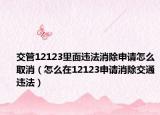 交管12123里面違法消除申請?jiān)趺慈∠ㄔ趺丛?2123申請消除交通違法）