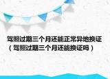 駕照過期三個(gè)月還能正常異地?fù)Q證（駕照過期三個(gè)月還能換證嗎）