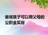 誰(shuí)說(shuō)孩子可以用父母的公積金買房