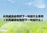 長(zhǎng)風(fēng)破浪會(huì)有時(shí)下一句是什么意思（長(zhǎng)風(fēng)破浪會(huì)有時(shí)下一句是什么）