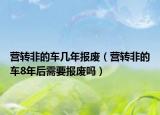 營轉(zhuǎn)非的車幾年報(bào)廢（營轉(zhuǎn)非的車8年后需要報(bào)廢嗎）