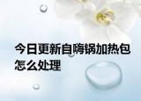 今日更新自嗨鍋加熱包怎么處理