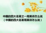 中國(guó)的四大名著之一用英語(yǔ)怎么說(shuō)（中國(guó)的四大名著用英語(yǔ)怎么說(shuō)）
