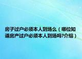 房子過戶必須本人到場么（哪位知道房產(chǎn)過戶必須本人到場嗎?介紹）