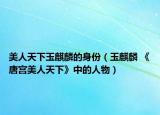 美人天下玉麒麟的身份（玉麒麟 《唐宮美人天下》中的人物）