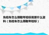 免檢車怎么領(lǐng)取年檢標(biāo)需要什么資料（免檢車怎么領(lǐng)取年檢標(biāo)）