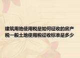 建筑用地使用稅是如何征收的房產(chǎn)稅一般土地使用稅征收標(biāo)準(zhǔn)是多少
