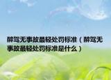 醉駕無事故最輕處罰標(biāo)準(zhǔn)（醉駕無事故最輕處罰標(biāo)準(zhǔn)是什么）