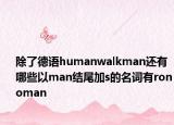 除了德語(yǔ)humanwalkman還有哪些以man結(jié)尾加s的名詞有ronoman