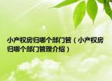 小產(chǎn)權(quán)房歸哪個部門管（小產(chǎn)權(quán)房歸哪個部門管理介紹）