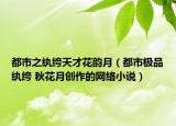 都市之紈绔天才花韻月（都市極品紈绔 秋花月創(chuàng)作的網(wǎng)絡(luò)小說）