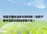 包粽子糯米泡多長(zhǎng)時(shí)間呀（包粽子糯米泡多長(zhǎng)時(shí)間詳細(xì)介紹）