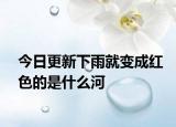 今日更新下雨就變成紅色的是什么河