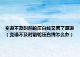 變道不及時前輪壓白線又回了原道（變道不及時前輪壓白線怎么辦）