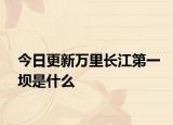 今日更新萬里長江第一壩是什么