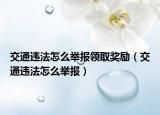 交通違法怎么舉報領(lǐng)取獎勵（交通違法怎么舉報）