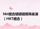 hkt組合錯錯錯現(xiàn)場表演（HKT組合）