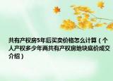 共有產(chǎn)權(quán)房5年后買賣價(jià)格怎么計(jì)算（個(gè)人產(chǎn)權(quán)多少年兩共有產(chǎn)權(quán)房地塊底價(jià)成交介紹）
