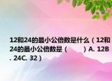 12和24的最小公倍數(shù)是什么（12和24的最小公倍數(shù)是（　　）A. 12B. 24C. 32）