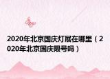 2020年北京國(guó)慶燈展在哪里（2020年北京國(guó)慶限號(hào)嗎）