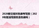 2020新交規(guī)對色弱考駕照（2020年取消駕照色盲色弱嗎）