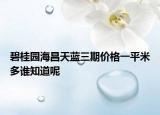 碧桂園海昌天藍(lán)三期價(jià)格一平米多誰知道呢