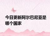 今日更新阿爾巴尼亞是哪個國家