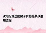 沈陽(yáng)松雅居的房子價(jià)格是多少誰(shuí)知道呢