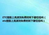 ETC提前上高速到免費時間下要給錢嗎（etc提前上高速到免費時間下要給錢嗎）
