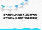 濕氣重的人泡溫泉可以祛濕氣嗎（濕氣重的人泡溫泉好嗎詳細(xì)介紹）