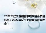 2022年遼寧衛(wèi)視春節(jié)聯(lián)歡晚會(huì)節(jié)目名單（2022年遼寧衛(wèi)視春節(jié)聯(lián)歡晚會(huì)）