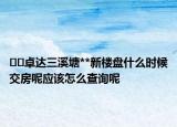??卓達三溪塘**新樓盤什么時候交房呢應該怎么查詢呢