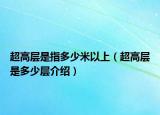 超高層是指多少米以上（超高層是多少層介紹）