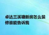 卓達(dá)三溪塘新房怎么裝修誰(shuí)能告訴我